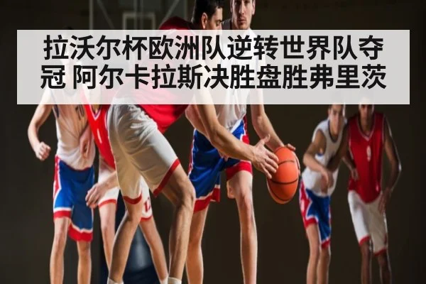 拉沃尔杯欧洲队逆转世界队夺冠 阿尔卡拉斯决胜盘胜弗里茨